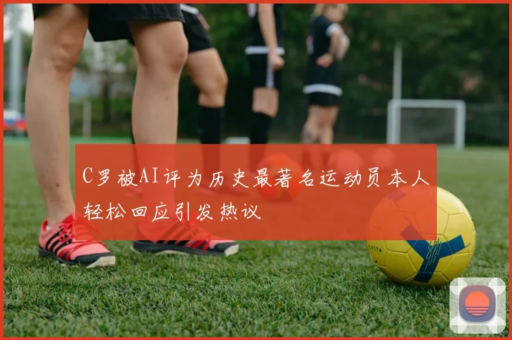 C罗被AI评为历史最著名运动员本人轻松回应引发热议