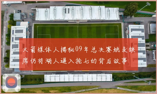 火箭媒体人揭秘09年总决赛姚麦缺席仍将湖人逼入抢七的背后故事