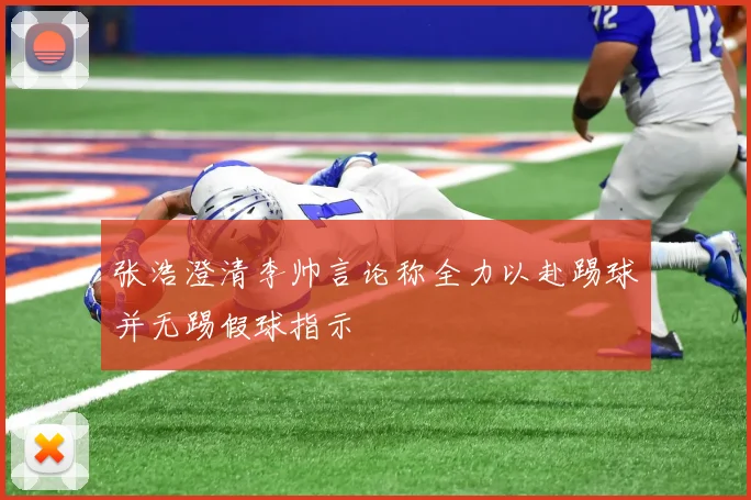 张浩澄清李帅言论称全力以赴踢球并无踢假球指示