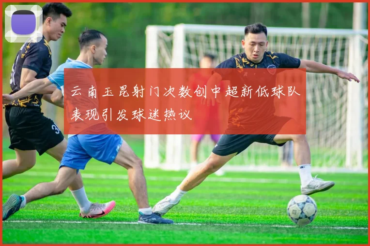 云南玉昆射门次数创中超新低球队表现引发球迷热议