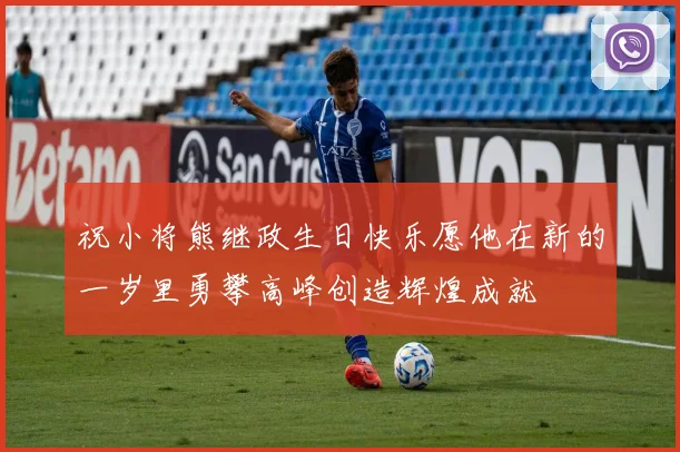 祝小将熊继政生日快乐愿他在新的一岁里勇攀高峰创造辉煌成就
