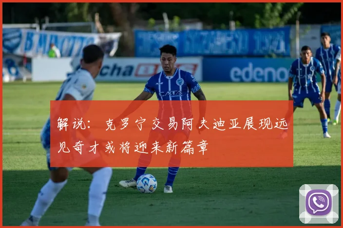 解说：克罗宁交易阿夫迪亚展现远见奇才或将迎来新篇章