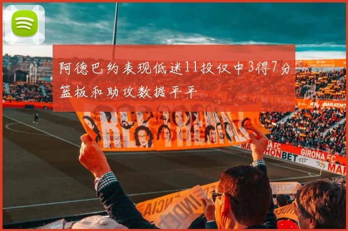 阿德巴约表现低迷11投仅中3得7分篮板和助攻数据平平