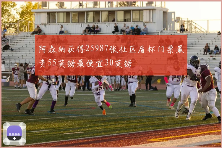 阿森纳获得25987张社区盾杯门票最贵55英镑最便宜30英镑