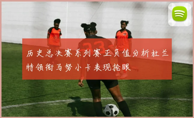 历史总决赛系列赛正负值分析杜兰特领衔马努小卡表现抢眼