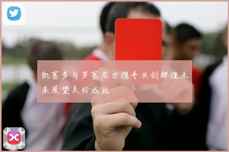 凯塞多与罗塞尼尔携手共创辉煌未来展望美好成就