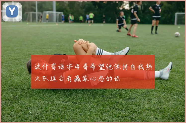 波什寄语字母哥希望他保持自我热火队适合有赢家心态的你