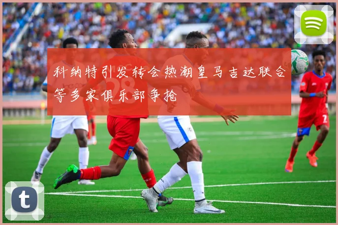 科纳特引发转会热潮皇马吉达联合等多家俱乐部争抢